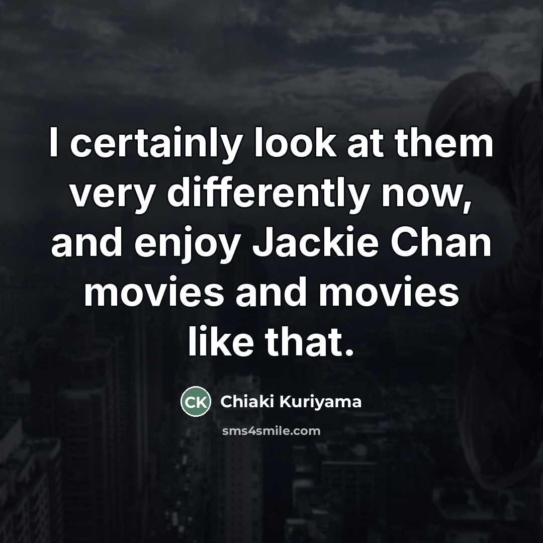 “I certainly look at them very differently now, and enjoy…” quote by Chiaki Kuriyama