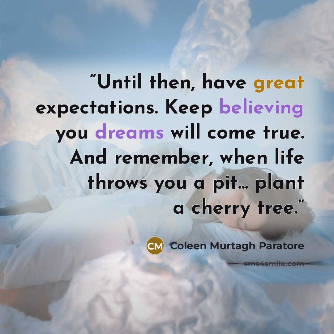 “Until then, have great expectations. Keep believing you dreams will come true. And remember, when life throws you a pit... plant a cherry tree.” quote by Coleen Murtagh Paratore