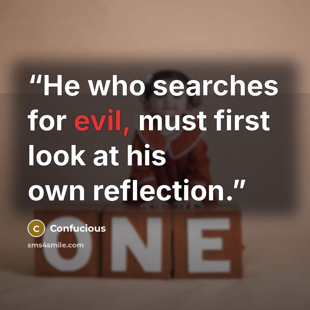 “He who searches for evil, must first look at his own reflection.” quote by Confucious