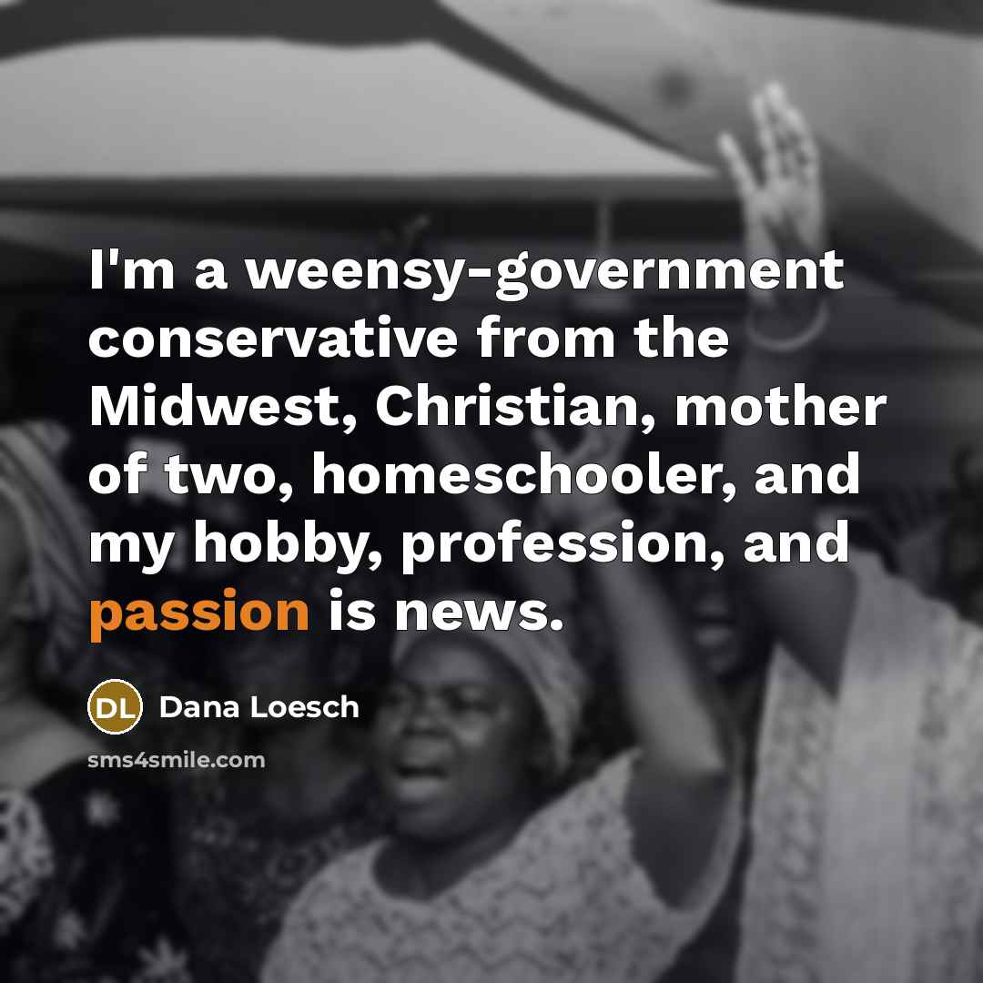 “I'm a weensy-government conservative from the Midwest, Christian, mother of two, homeschooler, and my hobby, profession, and passion is news.” quote by Dana Loesch