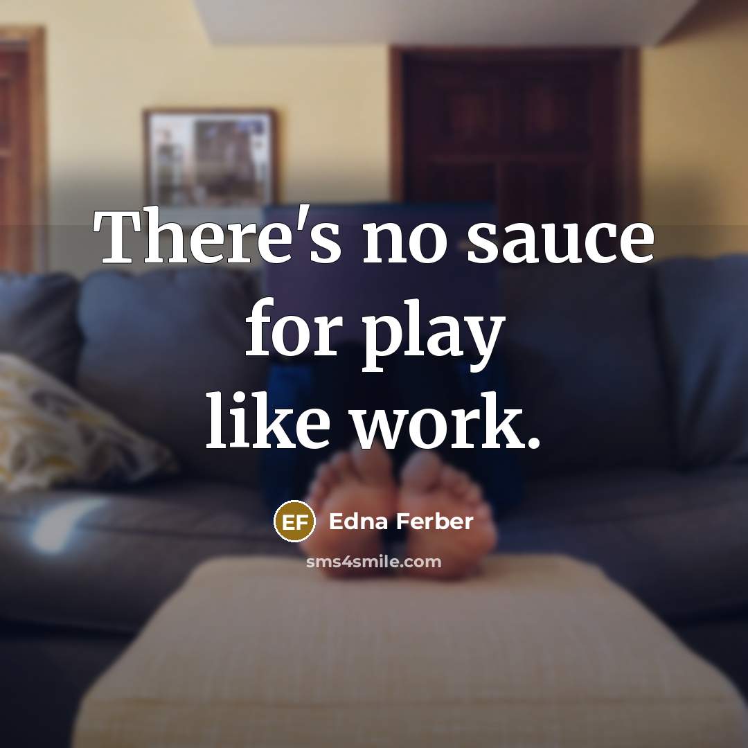 “There's no sauce for play like work.…” quote by Edna Ferber