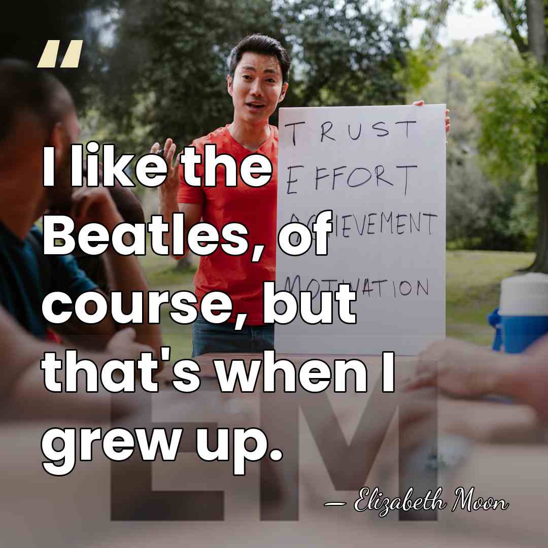 I like the Beatles, of course, but that's when I grew up. - Elizabeth Moon