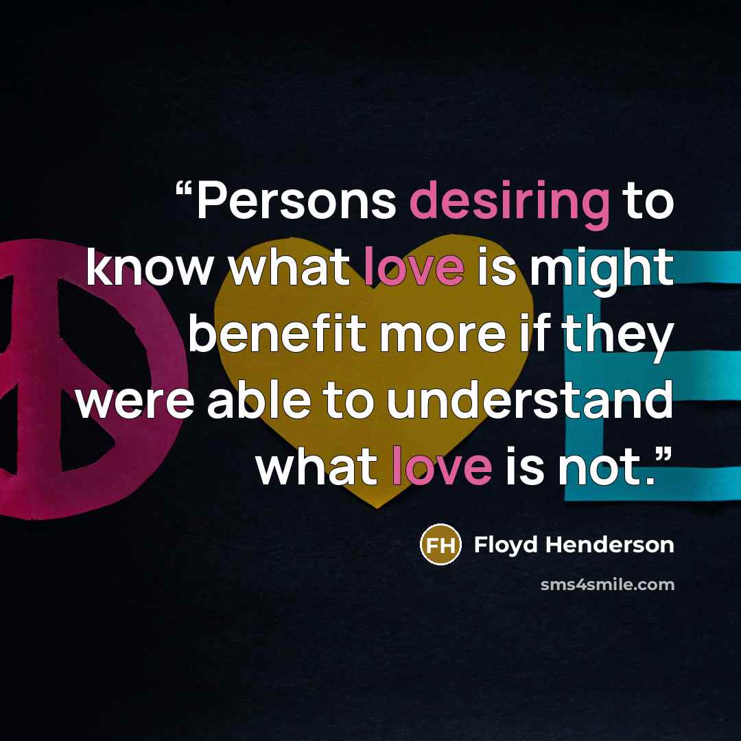 “Persons desiring to know what love is might benefit more if they were able to understand what love is not.” quote by Floyd Henderson