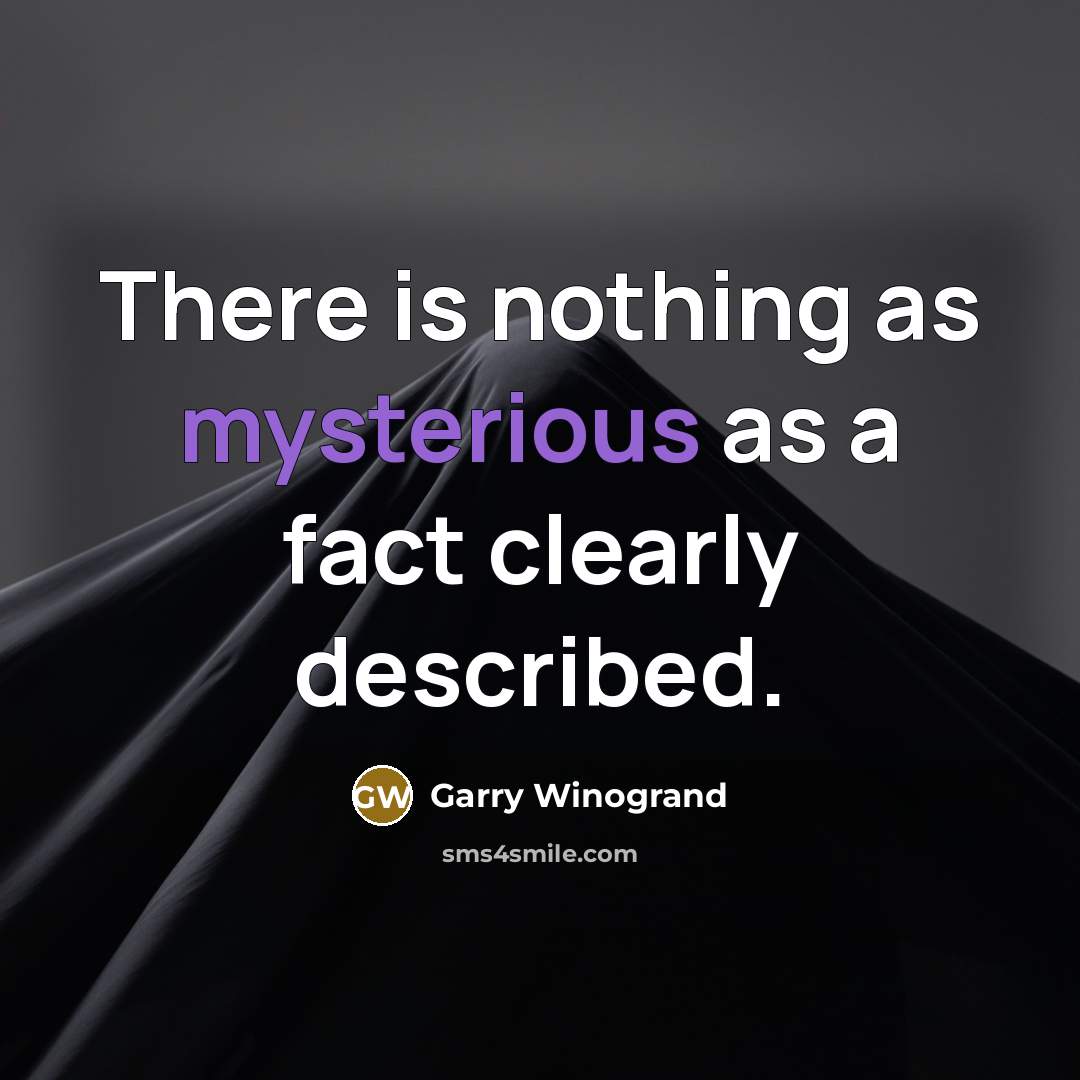 “There is nothing as mysterious as a fact clearly described.” quote by Garry Winogrand
