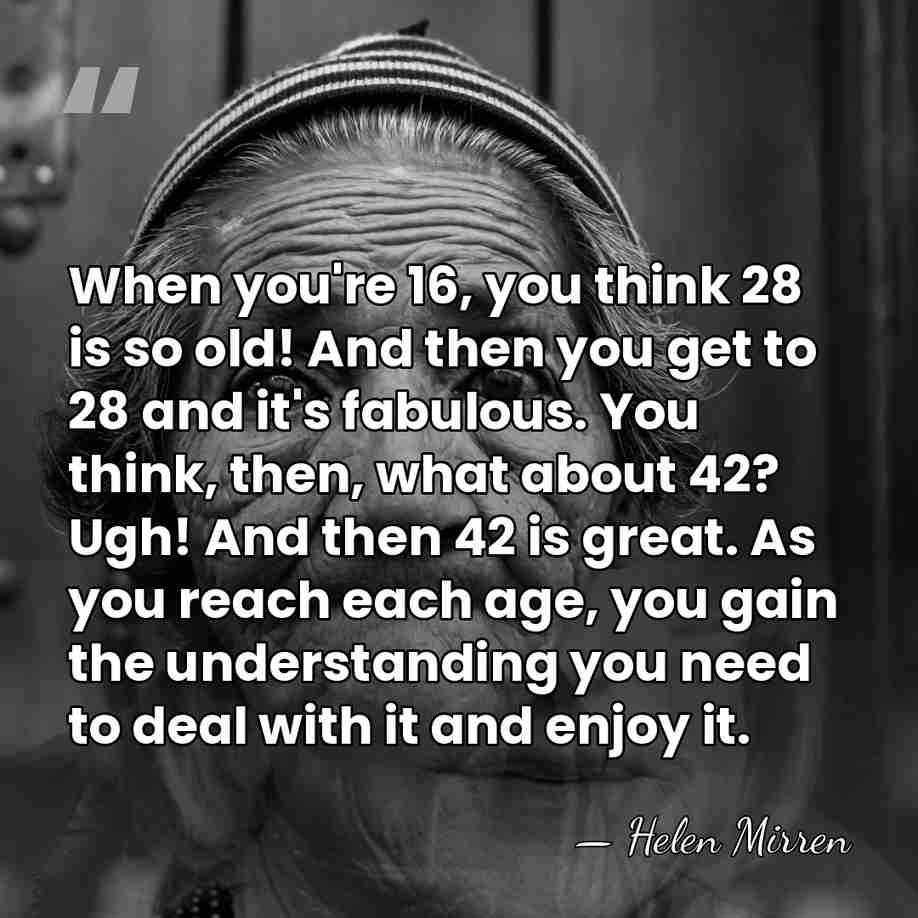 When you're 16, you think 28 is so old! And then you&hellip; - Helen Mirren