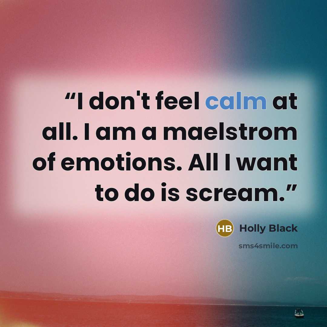 “I don't feel calm at all. I am a maelstrom of emotions. All I want to do is scream.” quote by Holly Black