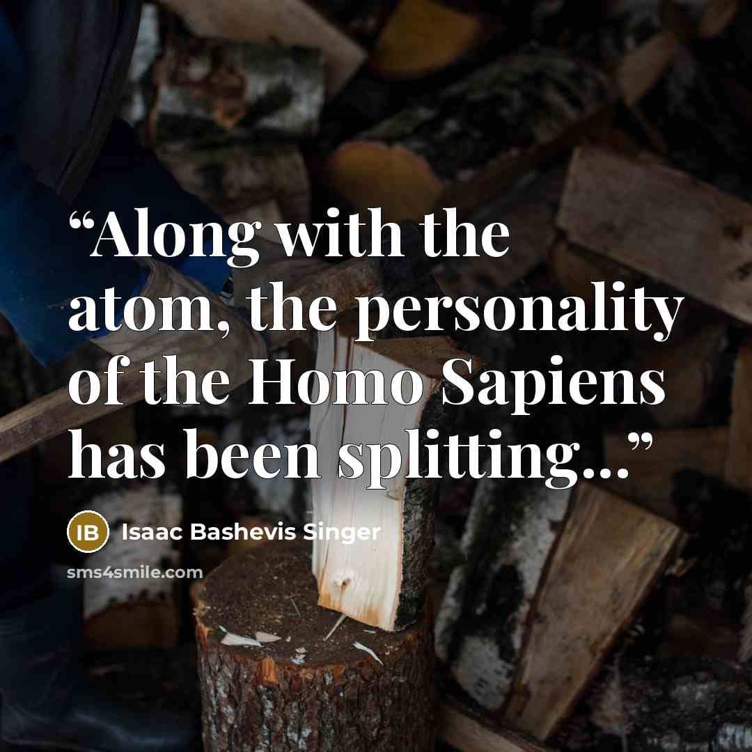 “Along with the atom, the personality of the Homo Sapiens has been splitting...” quote by Isaac Bashevis Singer