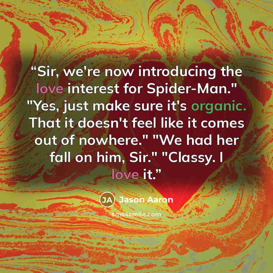 “Sir, we're now introducing the love interest for Spider-Man." "Yes, just make sure it's organic. That it doesn't feel like it comes out of nowhere." "We had her fall on him, Sir." "Classy. I love it.” quote by Jason Aaron