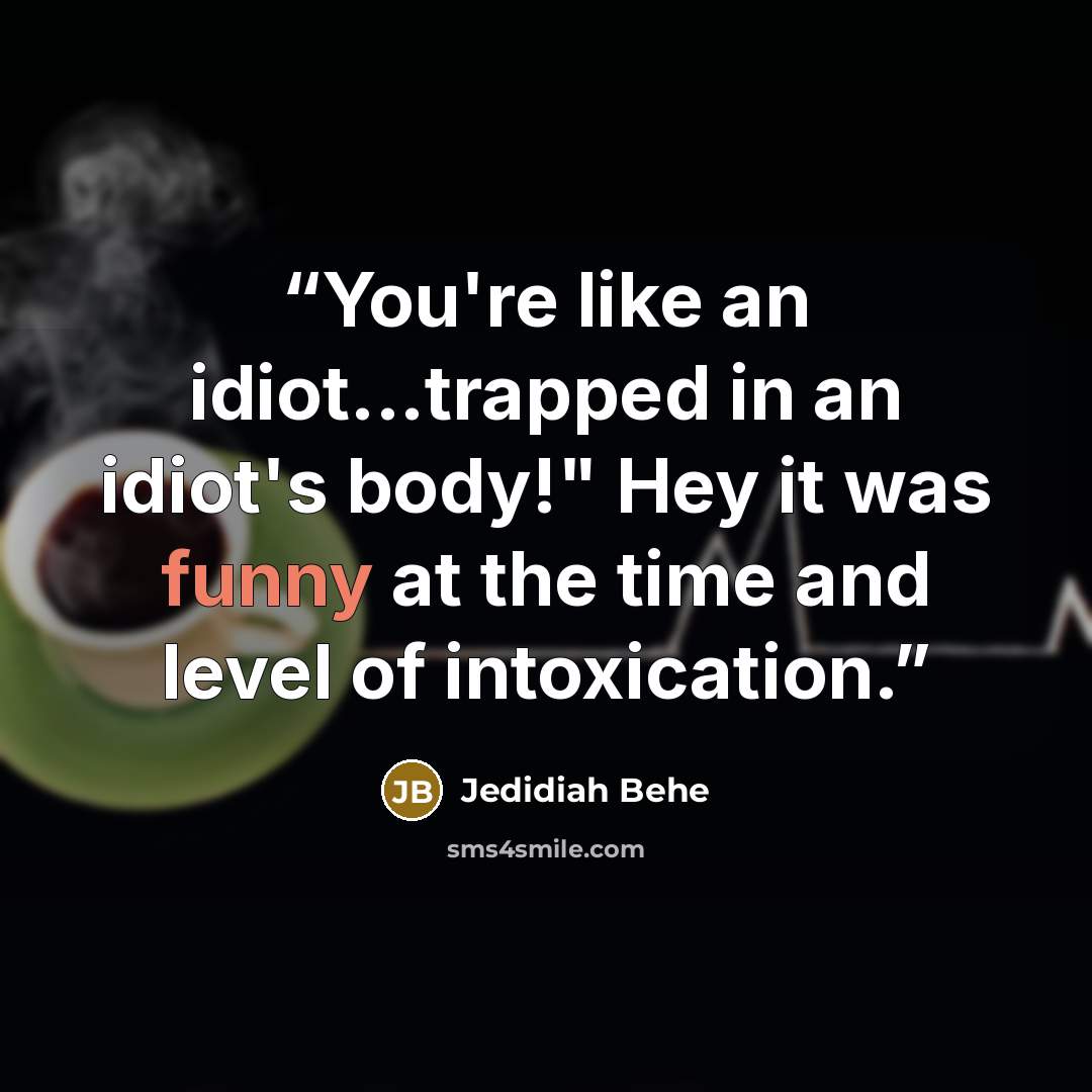 “You're like an idiot...trapped in an idiot's body!" Hey it was funny at the time and level of intoxication.” quote by Jedidiah Behe