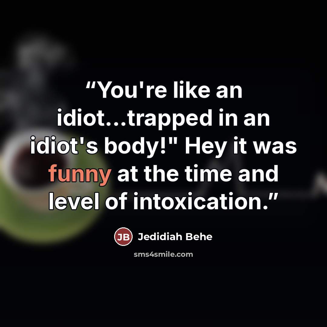 “You're like an idiot...trapped in an idiot's body!" Hey it was funny at the time and level of intoxication.” quote by Jedidiah Behe