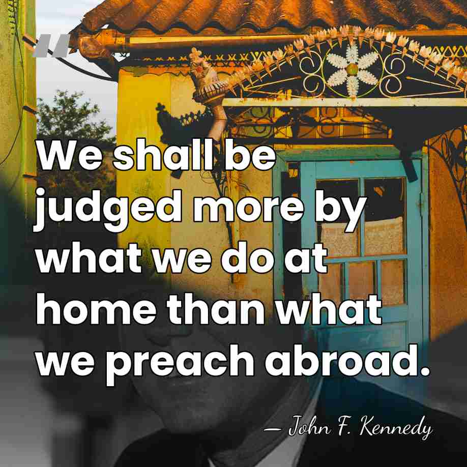 We shall be judged more by what we do at home than&hellip; - John F. Kennedy