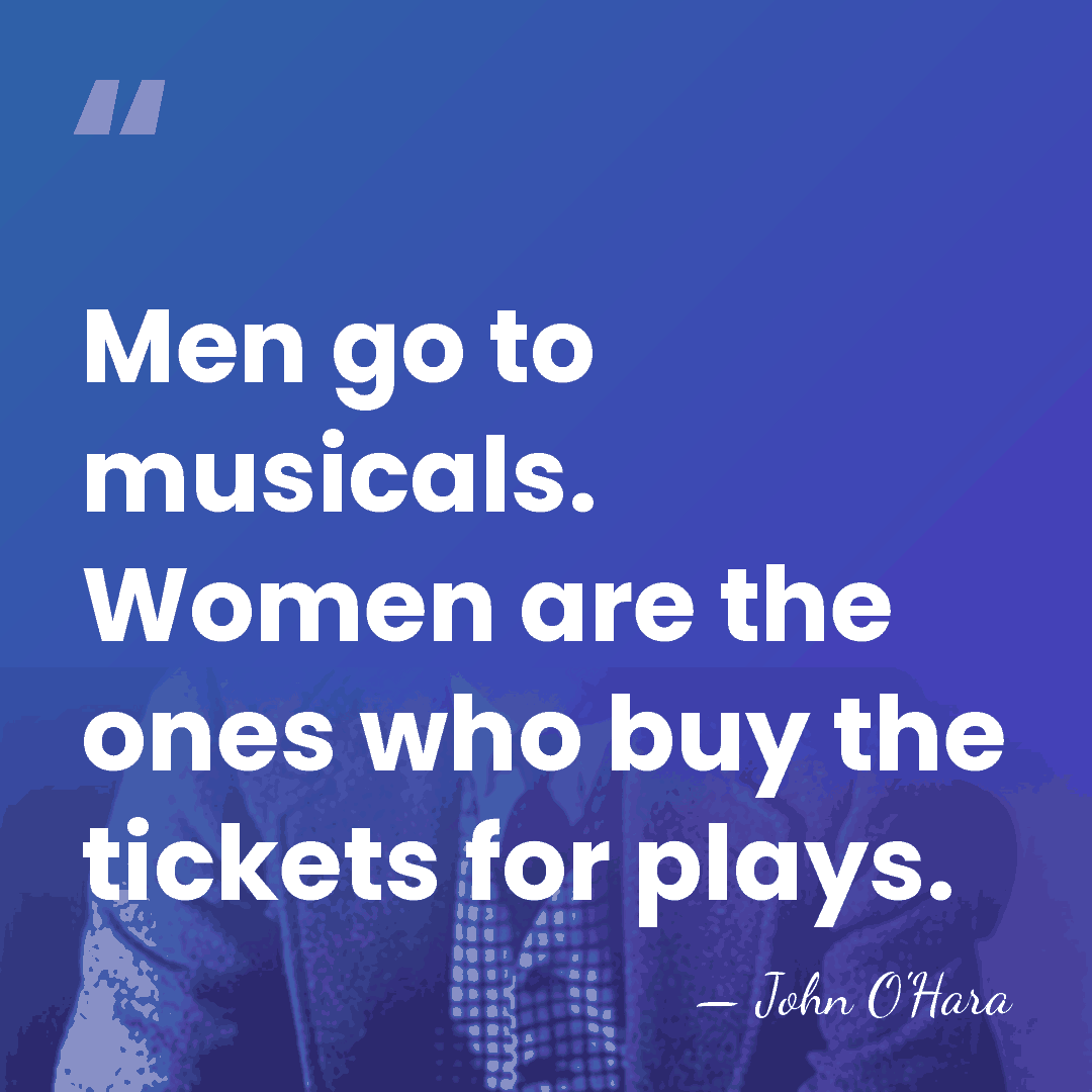 Men go to musicals. Women are the ones who buy the tickets&hellip; - John O'Hara