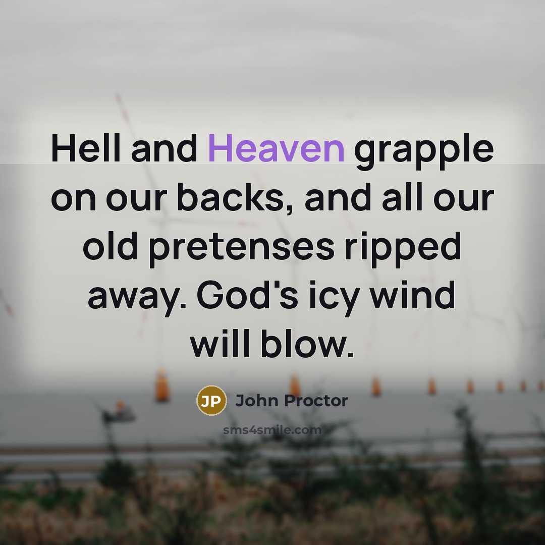 “Hell and Heaven grapple on our backs, and all our old pretenses ripped away. God's icy wind will blow.” quote by John Proctor