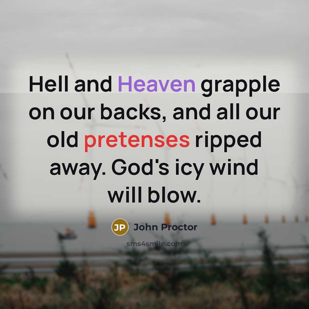 “Hell and Heaven grapple on our backs, and all our old pretenses ripped away. God's icy wind will blow.” quote by John Proctor