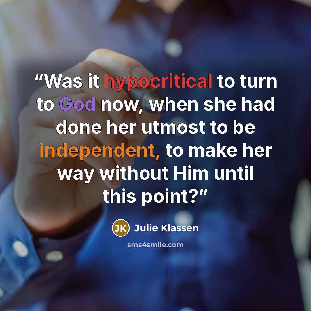 “Was it hypocritical to turn to God now, when she had done her utmost to be independent, to make her way without Him until this point?” quote by Julie Klassen