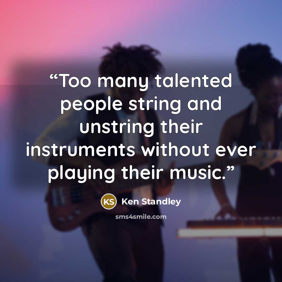 “Too many talented people string and unstring their instruments without ever playing their music.” quote by Ken Standley