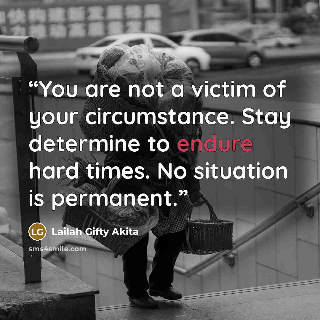 “You are not a victim of your circumstance. Stay determine to endure hard times. No situation is permanent.” quote by Lailah Gifty Akita