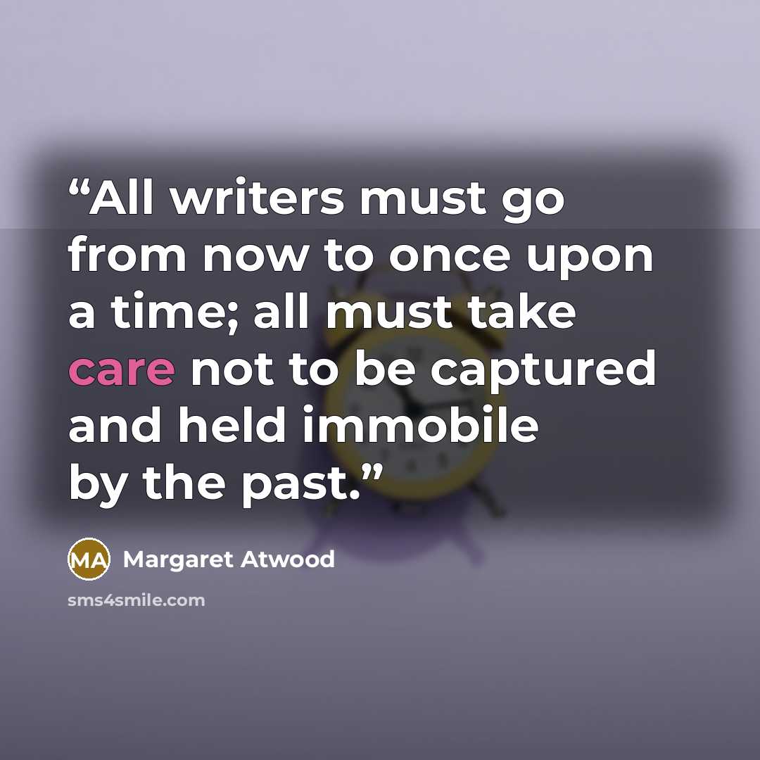 “All writers must go from now to once upon a time; all must take care not to be captured and held immobile by the past.” quote by Margaret Atwood