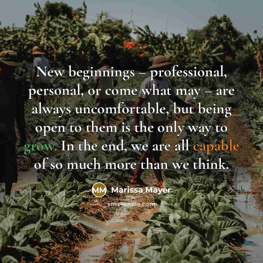 “New beginnings – professional, personal, or come what may – are always uncomfortable, but being open to them is the only way to grow. In the end, we are all capable of so much more than we think.” quote by Marissa Mayer