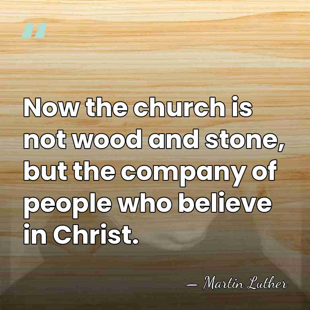 Now the church is not wood and stone, but the company of&hellip; - Martin Luther