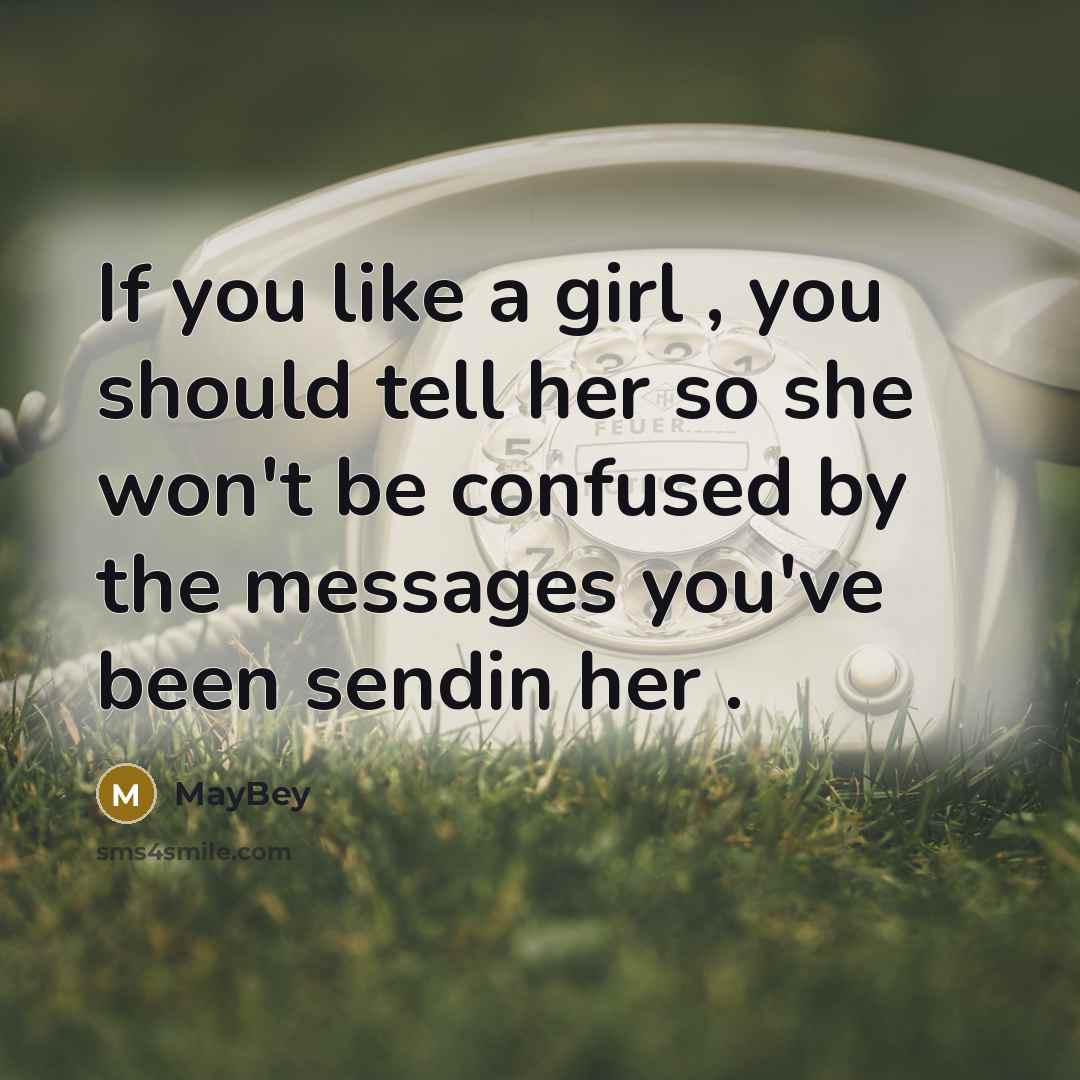 “If you like a girl , you should tell her so she won't be confused by the messages you've been sendin her .” quote by MayBey