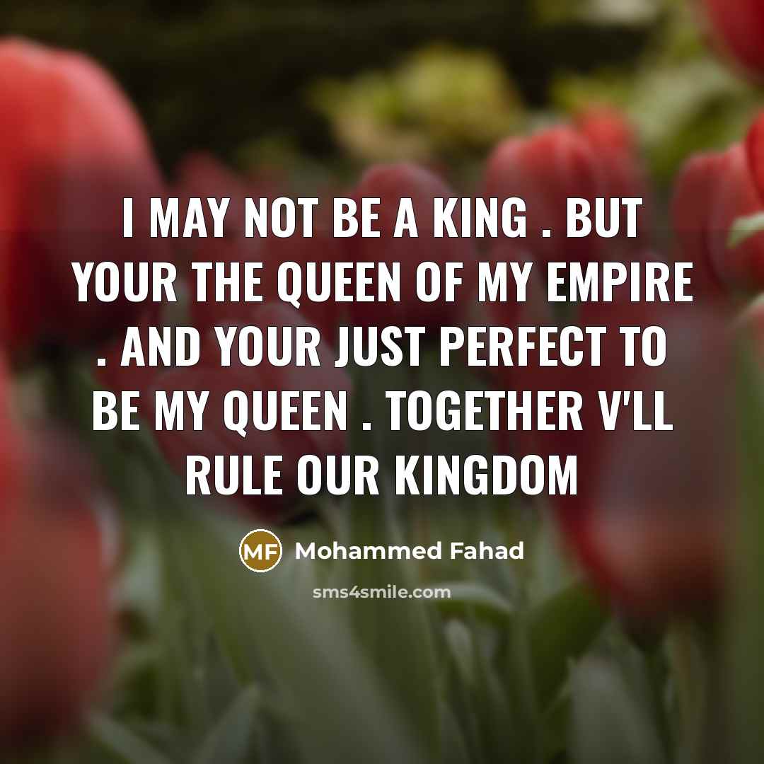 “I may not be a king . But your the queen of my empire . And your just perfect to be my queen . Together v'll rule our kingdom” quote by Mohammed Fahad