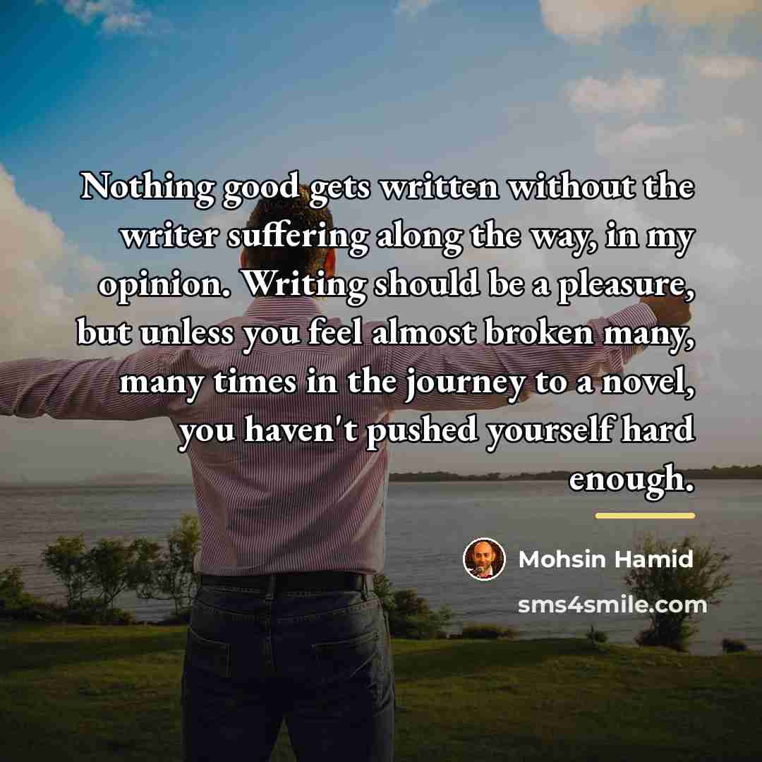 “Nothing good gets written without the writer suffering along the…” quote by Mohsin Hamid