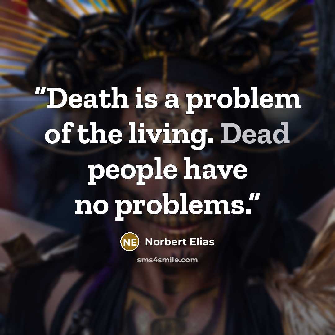 “Death is a problem of the living. Dead people have no problems.” quote by Norbert Elias