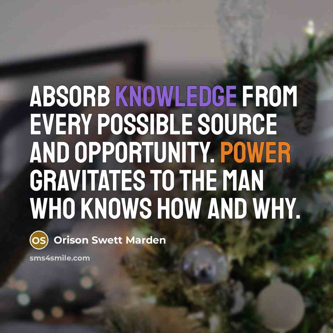 “Absorb knowledge from every possible source and opportunity. Power gravitates to the man who knows how and why.” quote by Orison Swett Marden