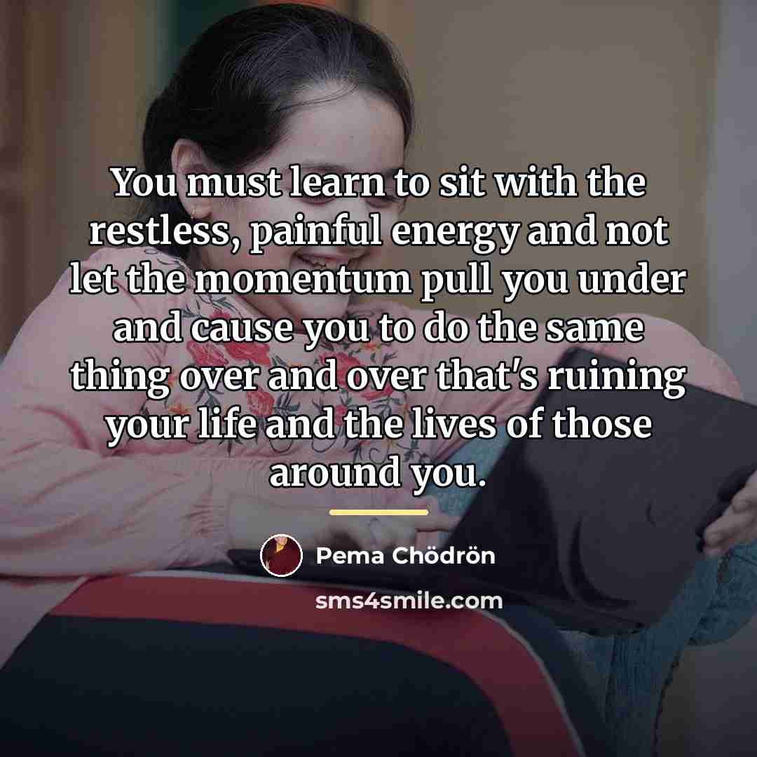 “You must learn to sit with the restless, painful energy…” quote by Pema Chodron