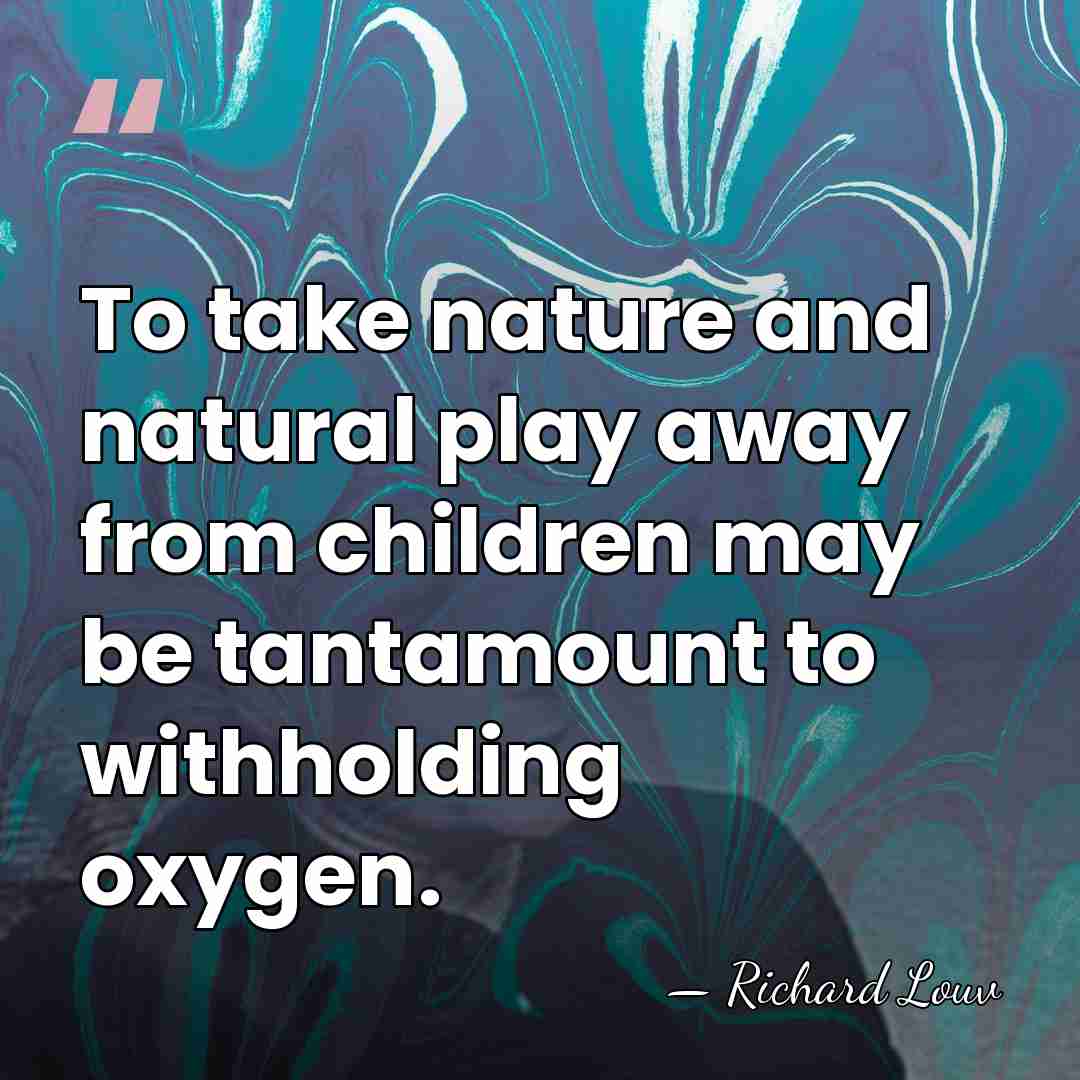 To take nature and natural play away from children may be tantamount&hellip; - Richard Louv