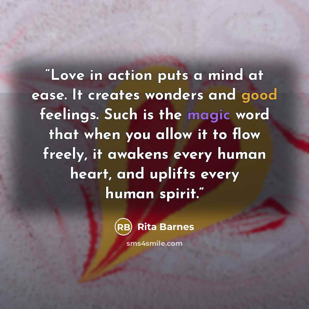 “Love in action puts a mind at ease. It creates wonders and good feelings. Such is the magic word that when you allow it to flow freely, it awakens every human heart, and uplifts every human spirit.” quote by Rita Barnes