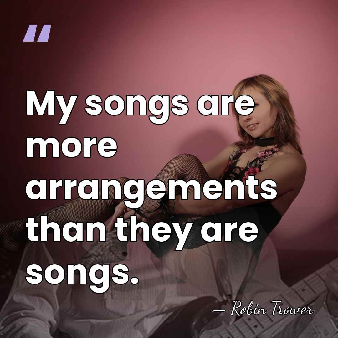 My songs are more arrangements than they are songs. - Robin Trower