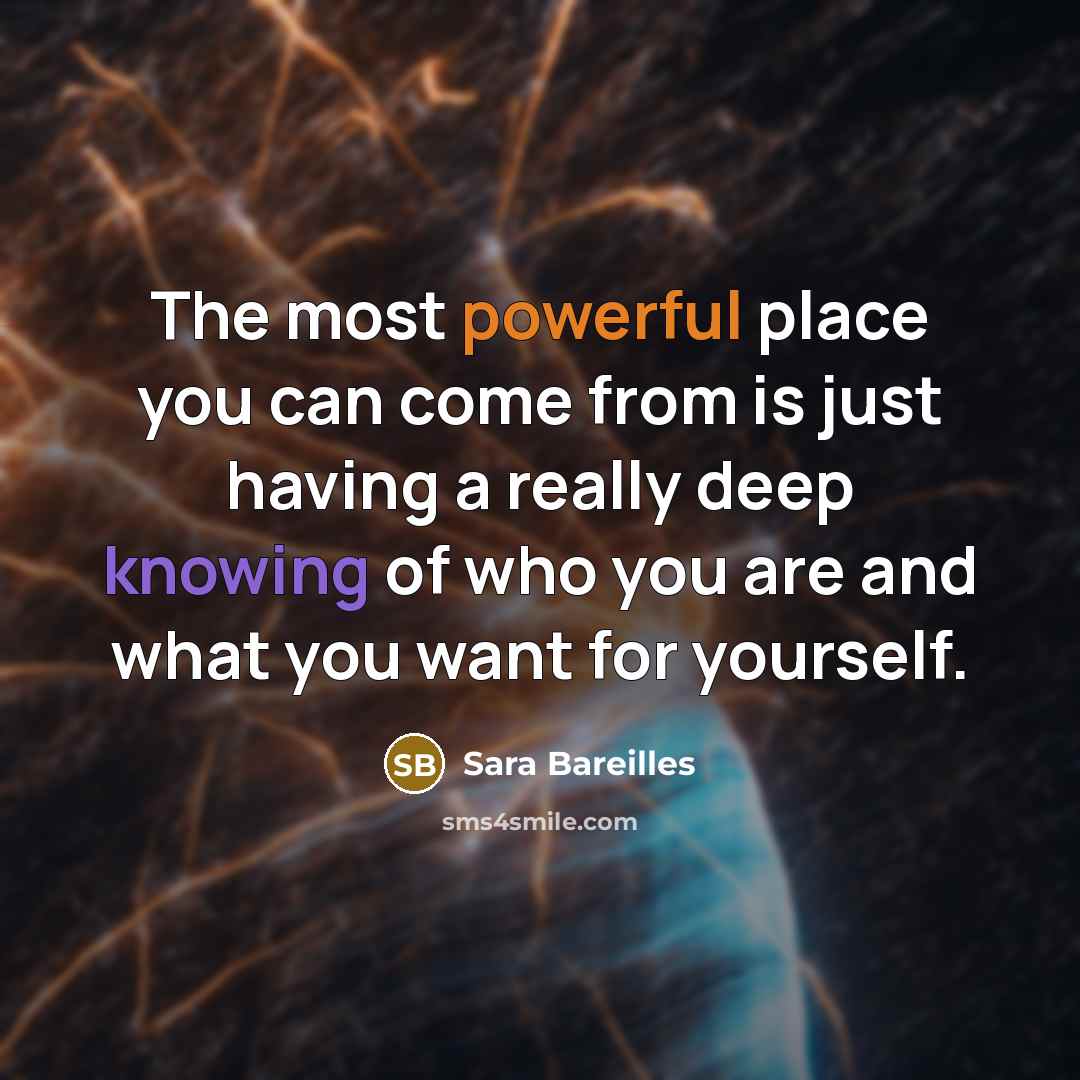 “The most powerful place you can come from is just having a really deep knowing of who you are and what you want for yourself.” quote by Sara Bareilles