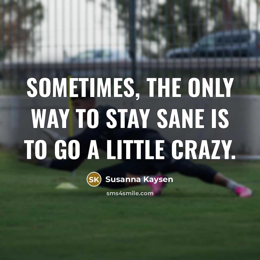 “Sometimes, the only way to stay sane is to go a little crazy.” quote by Susanna Kaysen