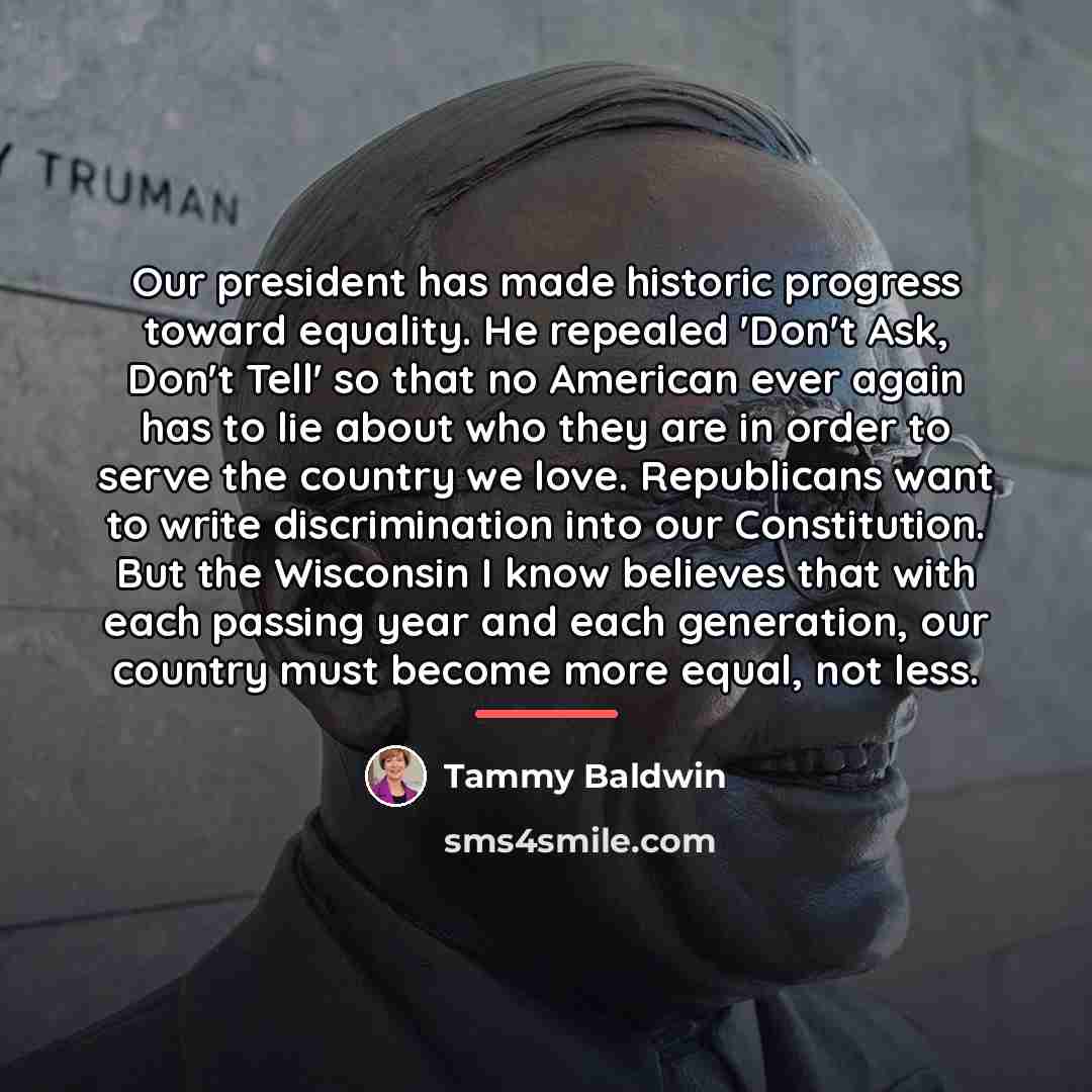 “Our president has made historic progress toward equality. He repealed…” quote by Tammy Baldwin