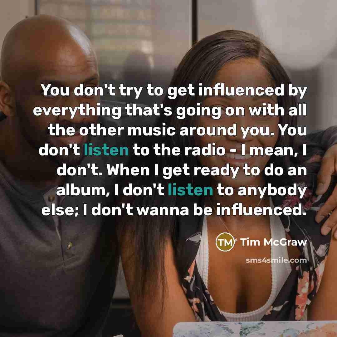 “You don't try to get influenced by everything that's going…” quote by Tim McGraw
