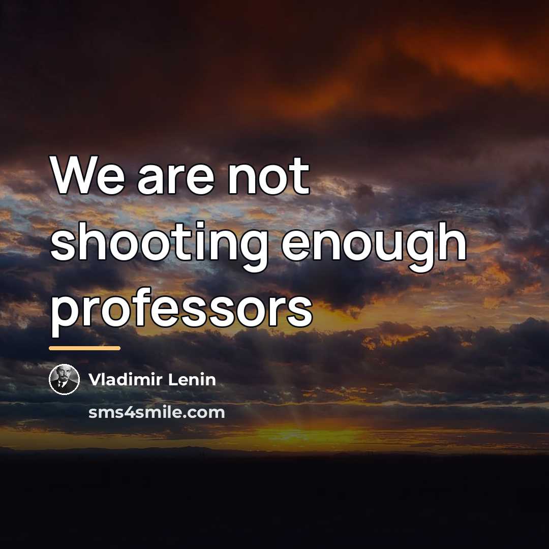 “We are not shooting enough professors…” quote by Vladimir Lenin