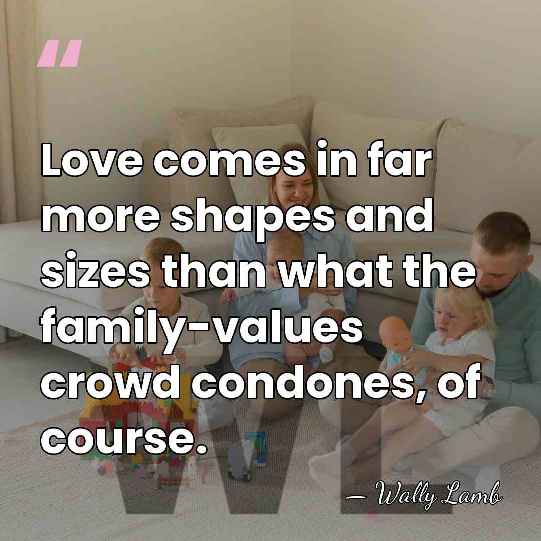 Love comes in far more shapes and sizes than what the family-values&hellip; - Wally Lamb