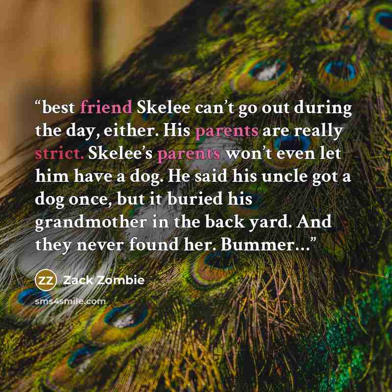 “best friend Skelee can’t go out during the day, either. His parents are really strict. Skelee’s parents won’t even let him have a dog. He said his uncle got a dog once, but it buried his grandmother in the back yard. And they never found her. Bummer…” quote by Zack Zombie