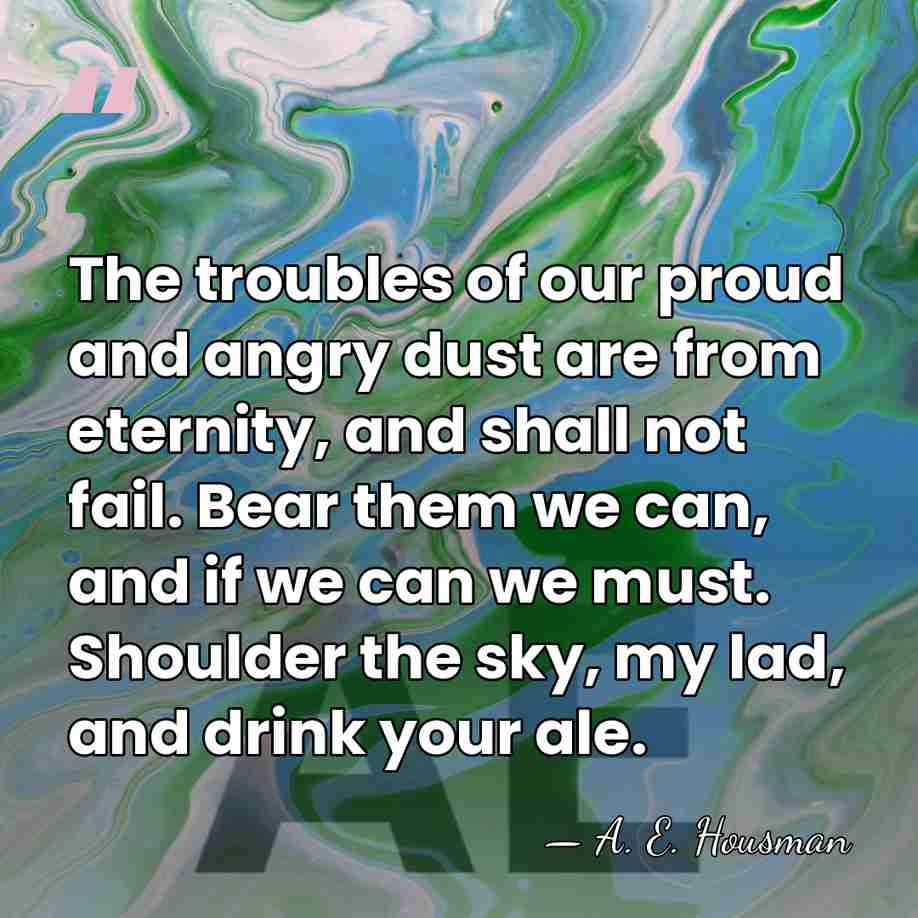The troubles of our proud and angry dust are from eternity, and&hellip; - A. E. Housman