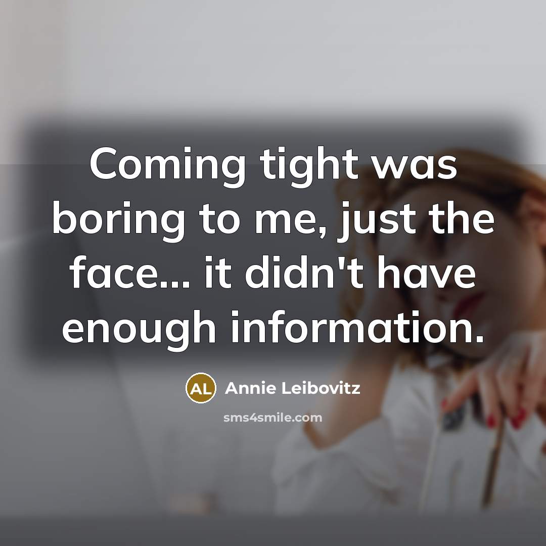 “Coming tight was boring to me, just the face... it…” quote by Annie Leibovitz