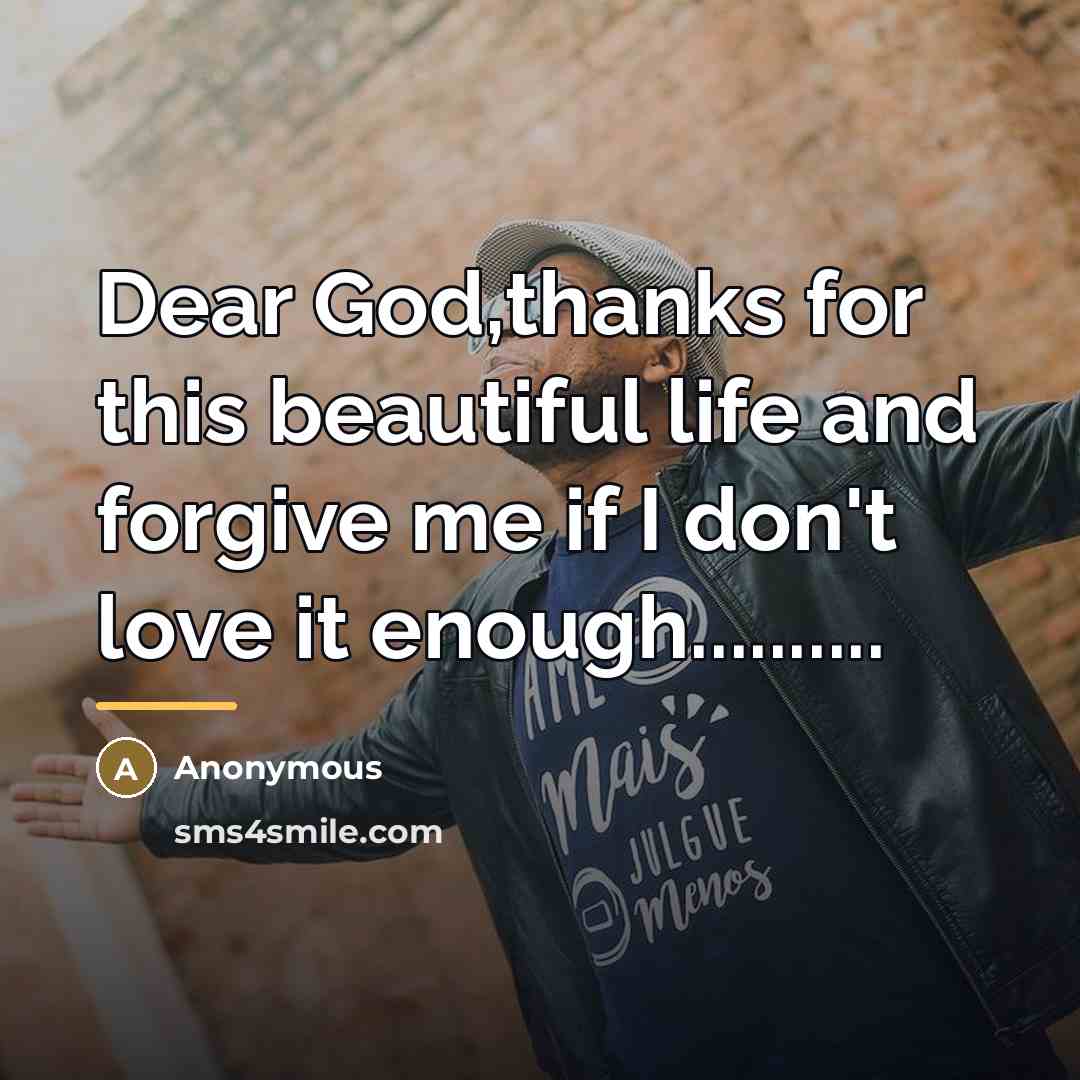 “Dear God,thanks for this beautiful life and forgive me if…” quote by Anonymous