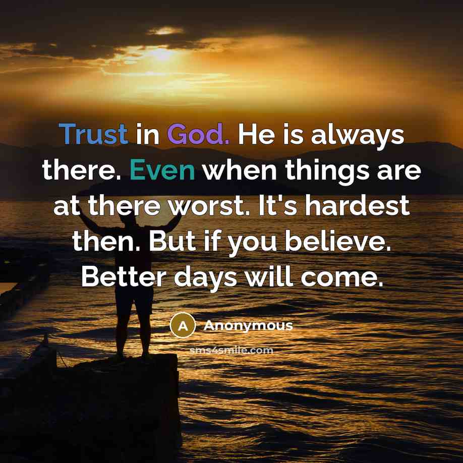 “Trust in God. He is always there. Even when things are at there worst. It's hardest then. But if you believe. Better days will come.” quote by Anonymous