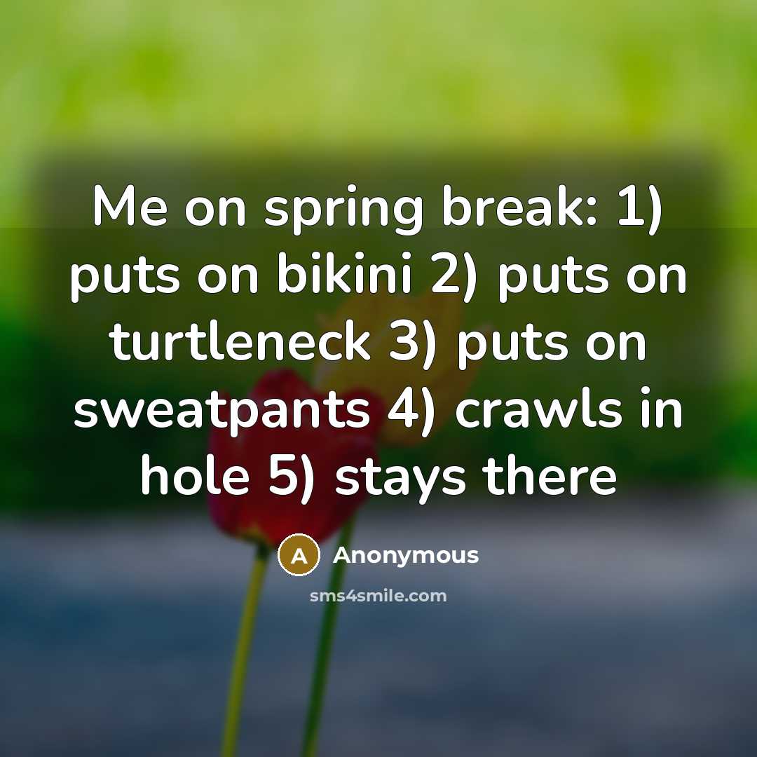 “Me on spring break: 1) puts on bikini 2) puts on turtleneck 3) puts on sweatpants 4) crawls in hole 5) stays there” quote by Anonymous