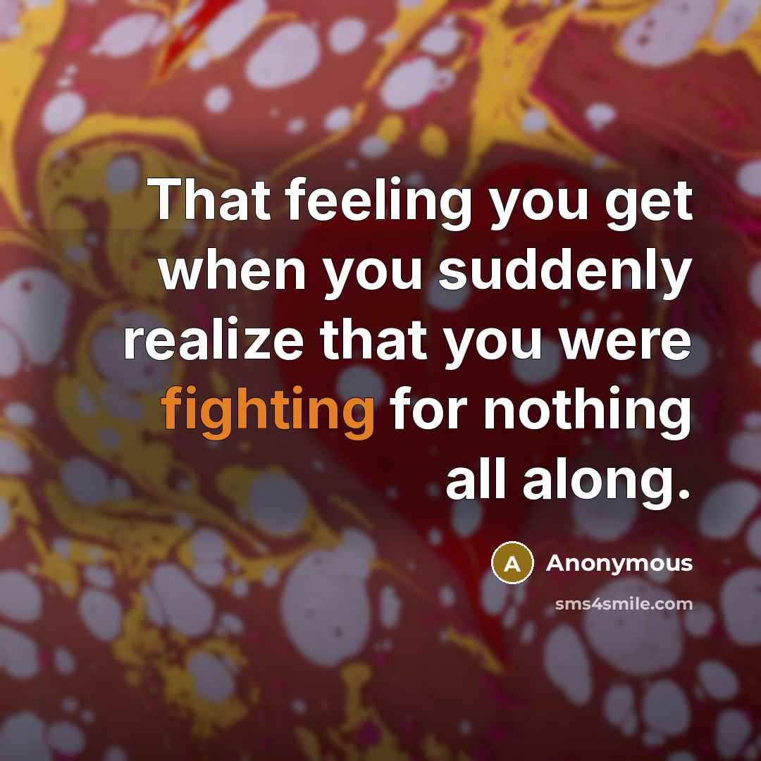 “That feeling you get when you suddenly realize that you were fighting for nothing all along.” quote by Anonymous