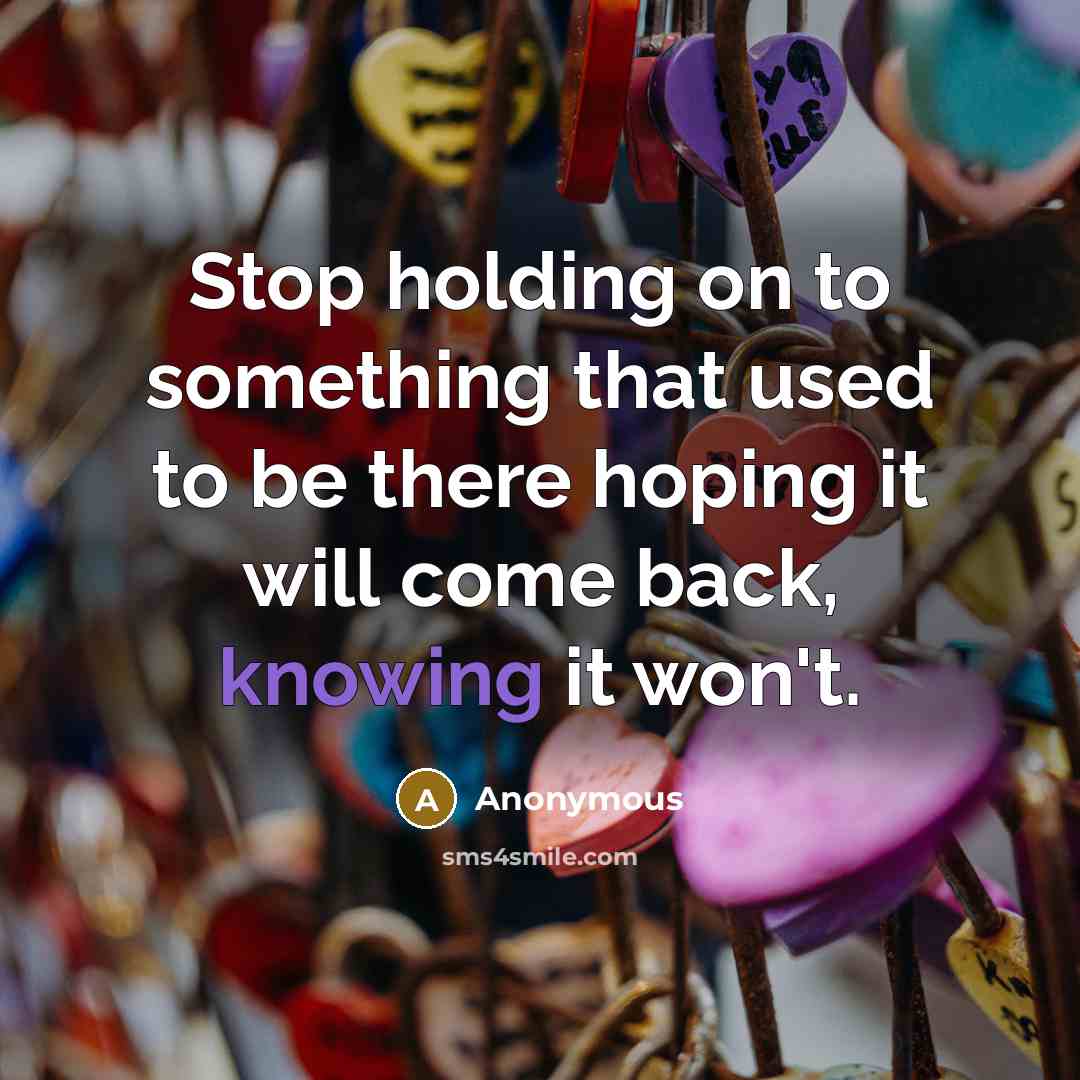 “Stop holding on to something that used to be there hoping it will come back, knowing it won't.” quote by Anonymous