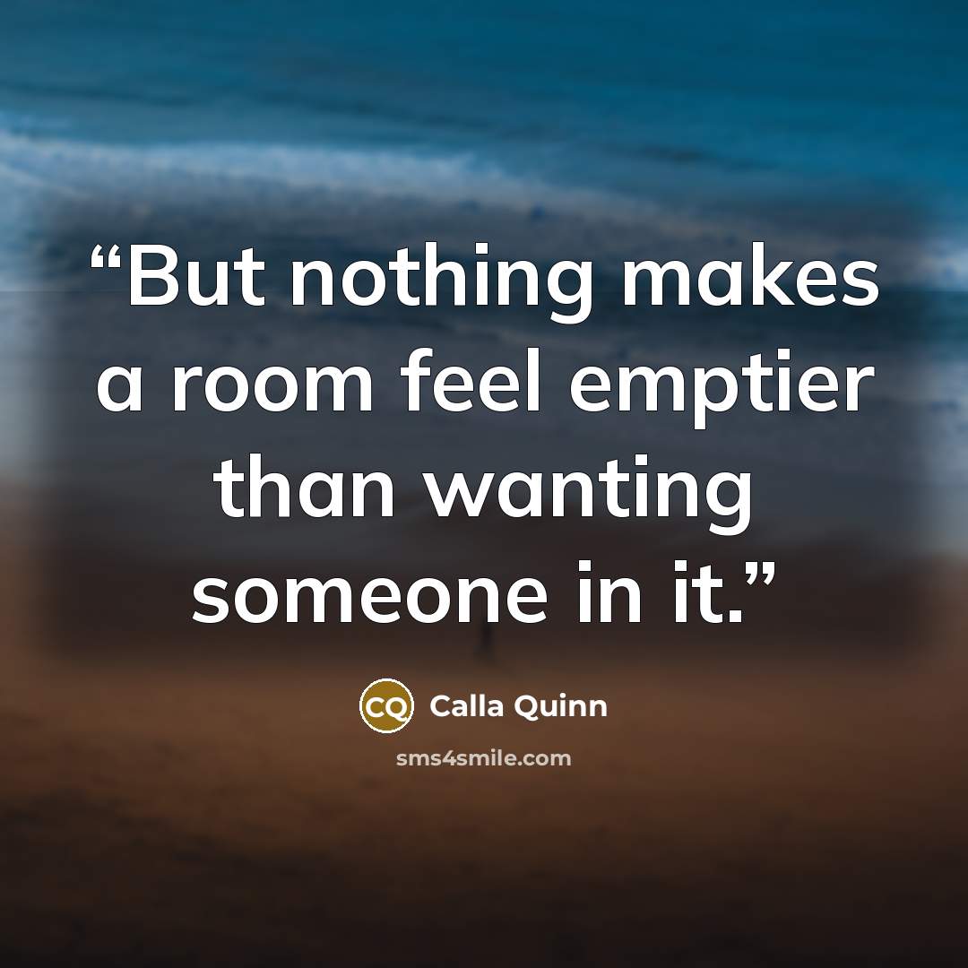 “But nothing makes a room feel emptier than wanting someone in it.” quote by Calla Quinn