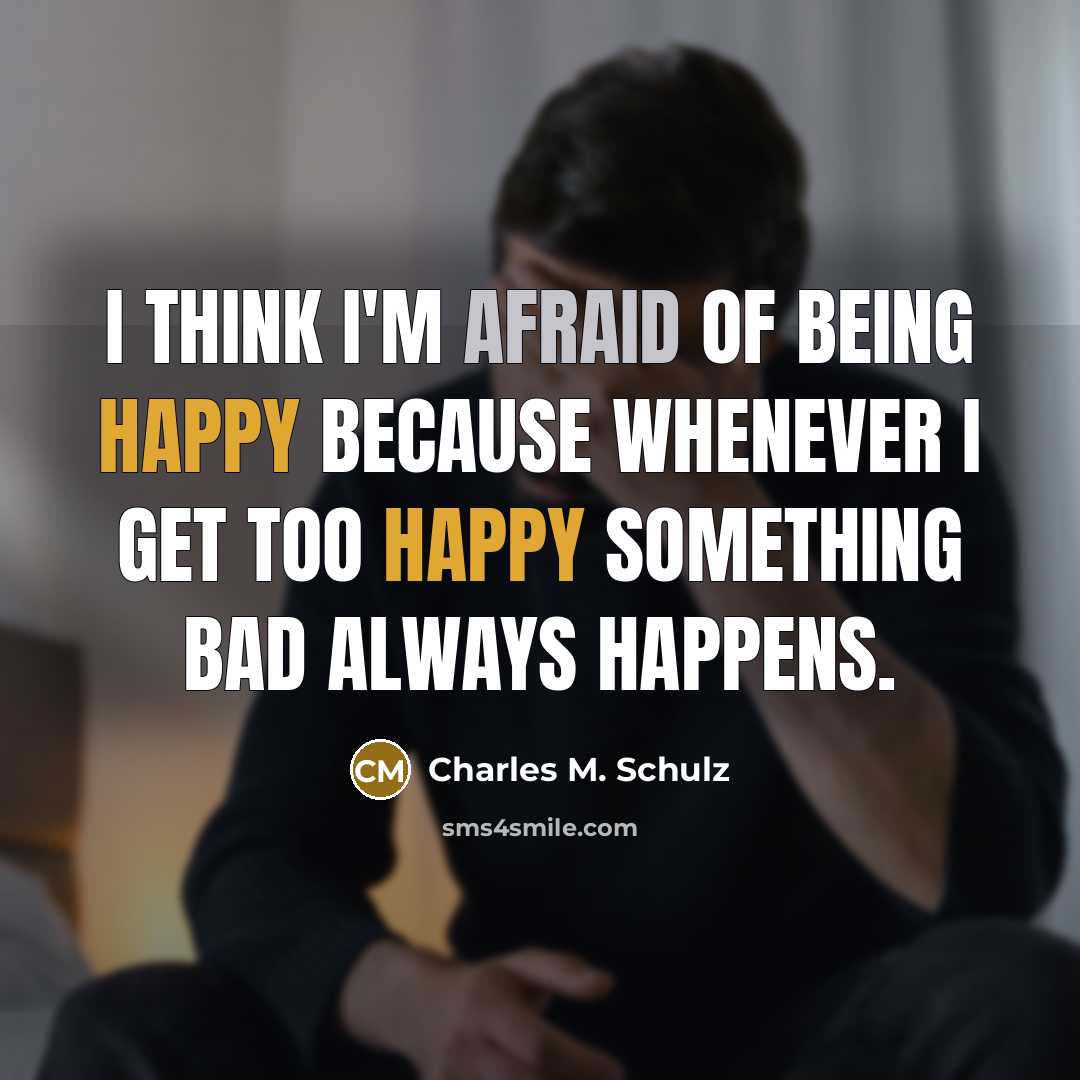 “I think I'm afraid of being happy because whenever I get too happy something bad always happens.” quote by Charles M. Schulz
