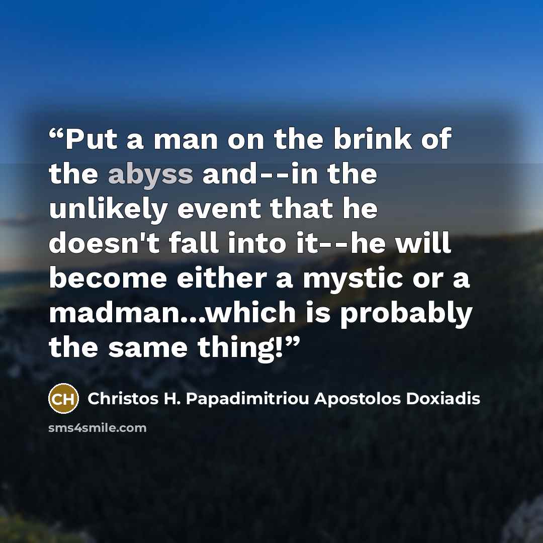 “Put a man on the brink of the abyss and--in the unlikely event that he doesn't fall into it--he will become either a mystic or a madman...which is probably the same thing!” quote by Christos H. Papadimitriou Apostolos Doxiadis